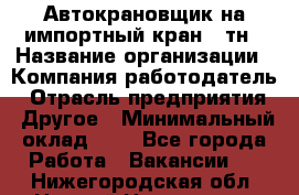 Автокрановщик на импортный кран 25тн › Название организации ­ Компания-работодатель › Отрасль предприятия ­ Другое › Минимальный оклад ­ 1 - Все города Работа » Вакансии   . Нижегородская обл.,Нижний Новгород г.